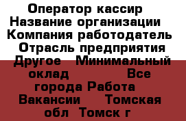 Оператор-кассир › Название организации ­ Компания-работодатель › Отрасль предприятия ­ Другое › Минимальный оклад ­ 23 000 - Все города Работа » Вакансии   . Томская обл.,Томск г.